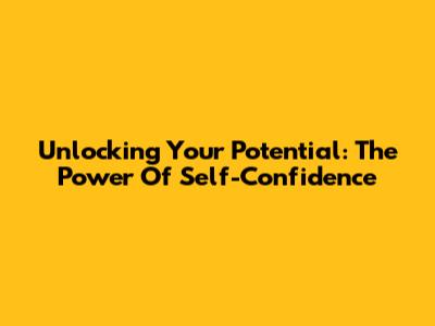 Unlocking Your Potential: The Power Of Self-Confidence