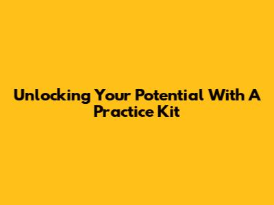 Unlocking Your Potential With A Practice Kit
