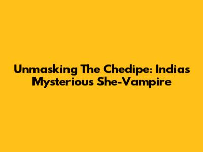 Unmasking The Chedipe: India's Mysterious She-Vampire