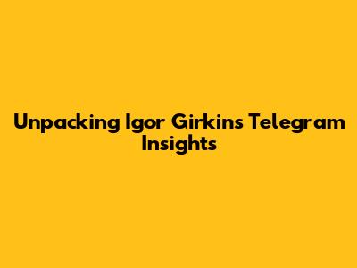 Unpacking Igor Girkin's Telegram Insights
