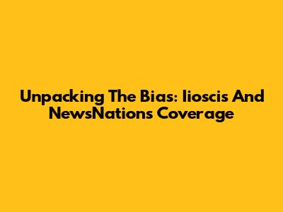 Unpacking The Bias: Iioscis And NewsNation's Coverage