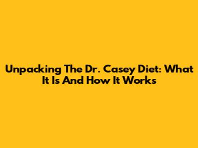 Unpacking The Dr. Casey Diet: What It Is And How It Works