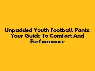Unpadded Youth Football Pants: Your Guide To Comfort And Performance