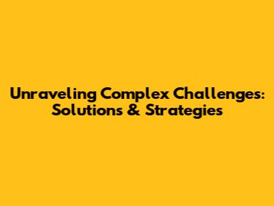 Unraveling Complex Challenges: Solutions & Strategies