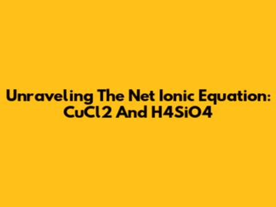 Unraveling The Net Ionic Equation: CuCl2 And H4SiO4