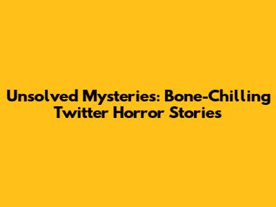Unsolved Mysteries: Bone-Chilling Twitter Horror Stories