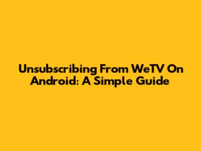 Unsubscribing From WeTV On Android: A Simple Guide