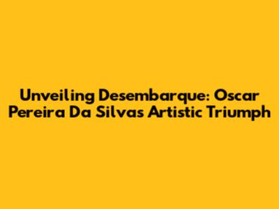 Unveiling 'Desembarque': Oscar Pereira Da Silva's Artistic Triumph