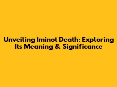 Unveiling 'Iminot Death': Exploring Its Meaning & Significance