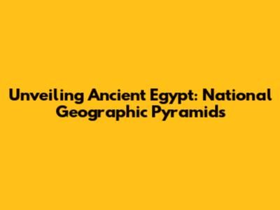 Unveiling Ancient Egypt: National Geographic Pyramids