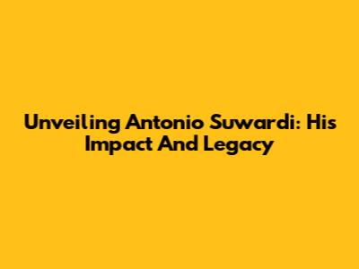 Unveiling Antonio Suwardi: His Impact And Legacy