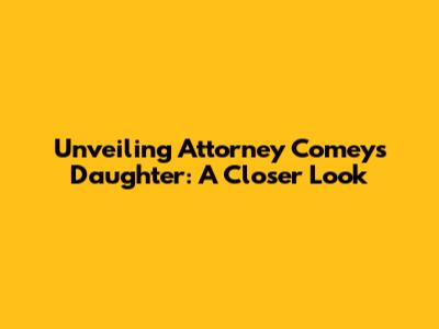 Unveiling Attorney Comey's Daughter: A Closer Look