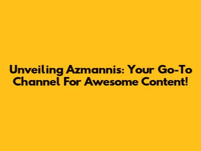 Unveiling Azmannis: Your Go-To Channel For Awesome Content!