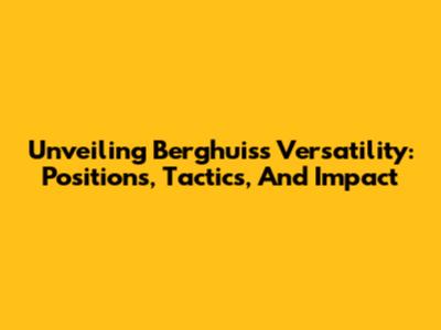 Unveiling Berghuis's Versatility: Positions, Tactics, And Impact