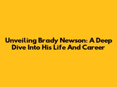 Unveiling Brady Newson: A Deep Dive Into His Life And Career