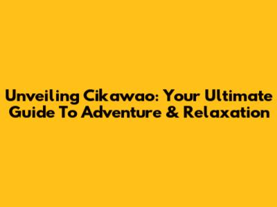 Unveiling Cikawao: Your Ultimate Guide To Adventure & Relaxation