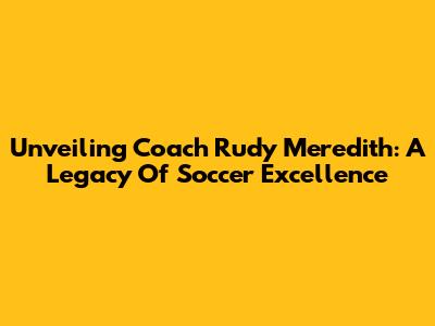 Unveiling Coach Rudy Meredith: A Legacy Of Soccer Excellence