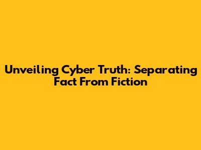 Unveiling Cyber Truth: Separating Fact From Fiction