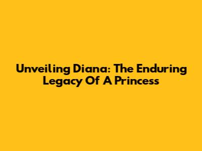 Unveiling Diana: The Enduring Legacy Of A Princess