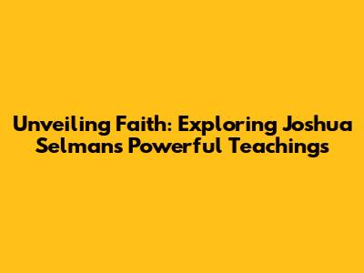 Unveiling Faith: Exploring Joshua Selman's Powerful Teachings