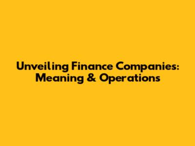 Unveiling Finance Companies: Meaning & Operations