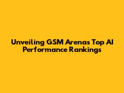 Unveiling GSM Arena's Top AI Performance Rankings