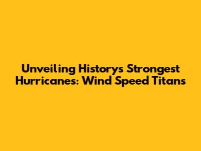 Unveiling History's Strongest Hurricanes: Wind Speed Titans