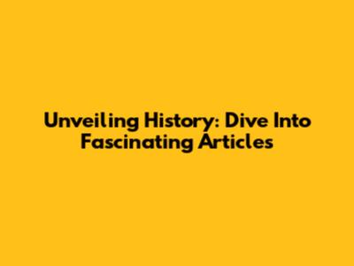 Unveiling History: Dive Into Fascinating Articles