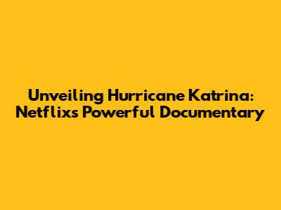 Unveiling Hurricane Katrina: Netflix's Powerful Documentary