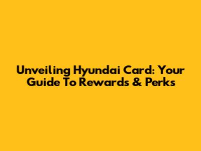 Unveiling Hyundai Card: Your Guide To Rewards & Perks