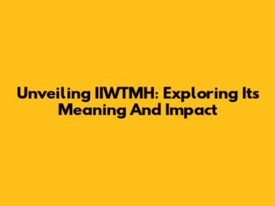 Unveiling IIWTMH: Exploring Its Meaning And Impact