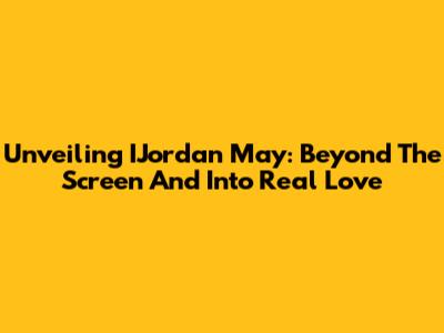 Unveiling IJordan May: Beyond The Screen And Into Real Love