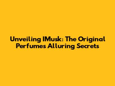Unveiling IMusk: The Original Perfume's Alluring Secrets