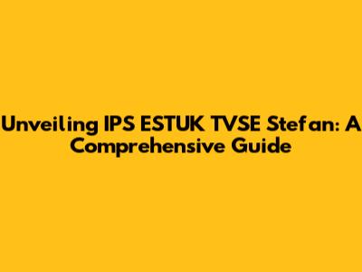 Unveiling IPS ESTUK TVSE Stefan: A Comprehensive Guide