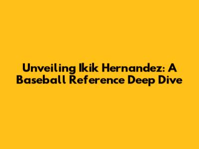 Unveiling Ikik Hernandez: A Baseball Reference Deep Dive