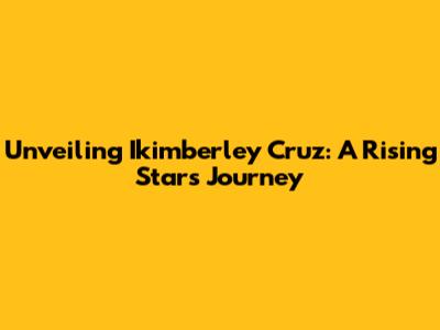 Unveiling Ikimberley Cruz: A Rising Star's Journey