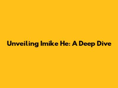 Unveiling Imike He: A Deep Dive
