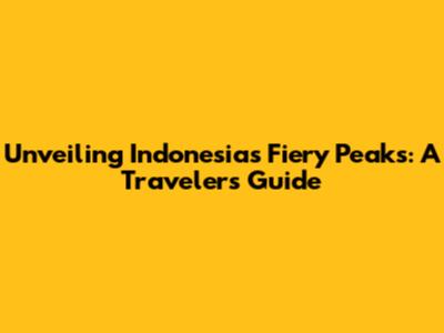 Unveiling Indonesia's Fiery Peaks: A Traveler's Guide