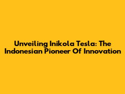 Unveiling Inikola Tesla: The Indonesian Pioneer Of Innovation