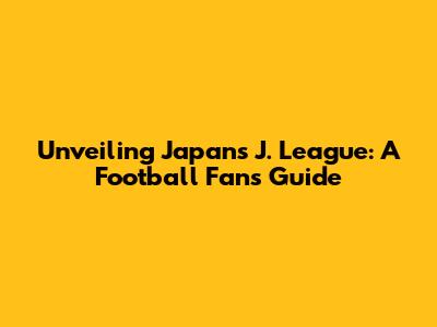 Unveiling Japan's J. League: A Football Fan's Guide