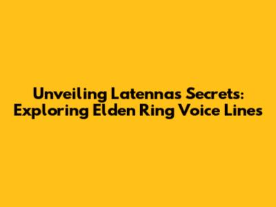 Unveiling Latenna's Secrets: Exploring Elden Ring Voice Lines