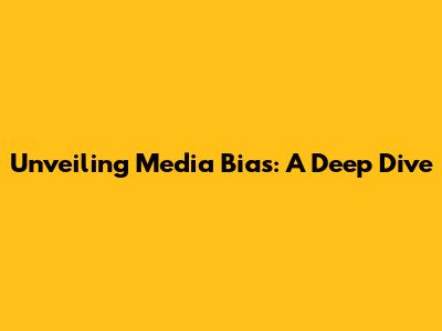 Unveiling Media Bias: A Deep Dive