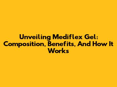 Unveiling Mediflex Gel: Composition, Benefits, And How It Works