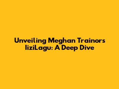 Unveiling Meghan Trainor's IiziLagu: A Deep Dive