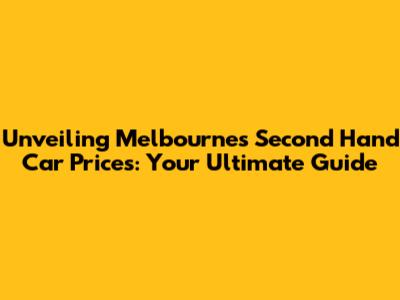 Unveiling Melbourne's Second Hand Car Prices: Your Ultimate Guide