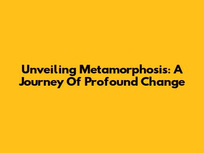 Unveiling Metamorphosis: A Journey Of Profound Change