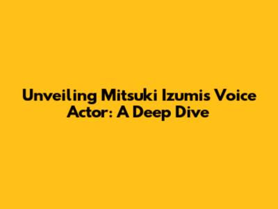Unveiling Mitsuki Izumi's Voice Actor: A Deep Dive