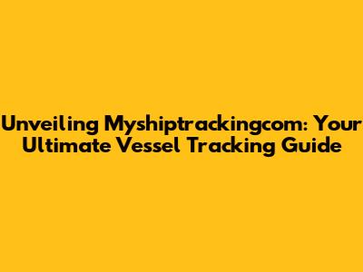 Unveiling Myshiptrackingcom: Your Ultimate Vessel Tracking Guide
