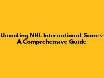 Unveiling NHL International Scores: A Comprehensive Guide