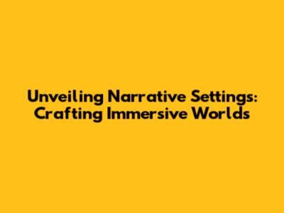Unveiling Narrative Settings: Crafting Immersive Worlds